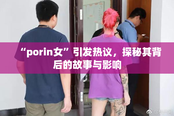 “porin女”引发热议，探秘其背后的故事与影响