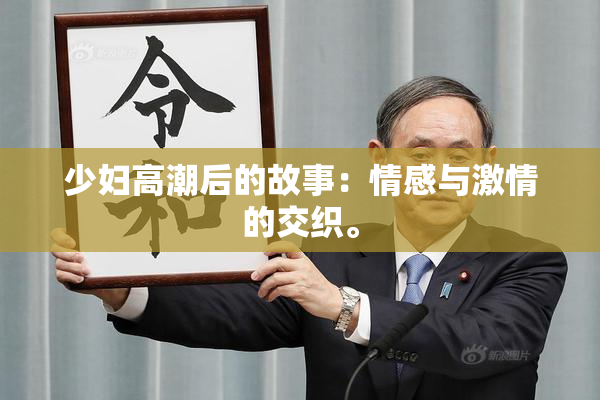 少妇高潮后的故事：情感与激情的交织。