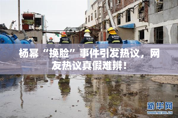 杨幂“换脸”事件引发热议，网友热议真假难辨！