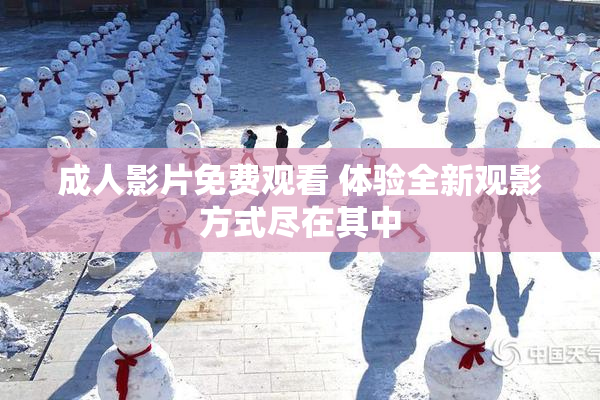 成人影片免费观看 体验全新观影方式尽在其中