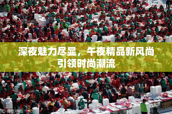 深夜魅力尽显，午夜精品新风尚引领时尚潮流