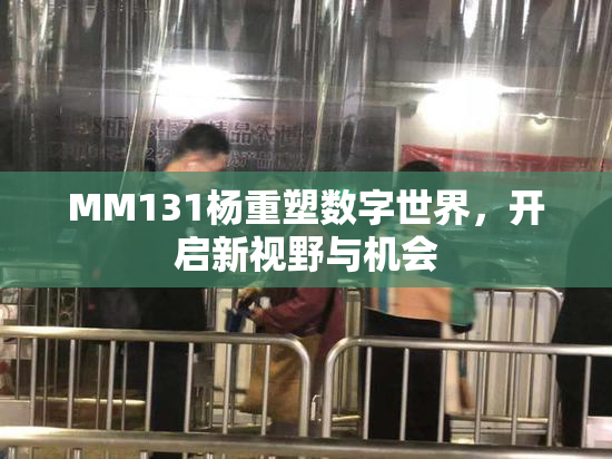 MM131杨重塑数字世界，开启新视野与机会