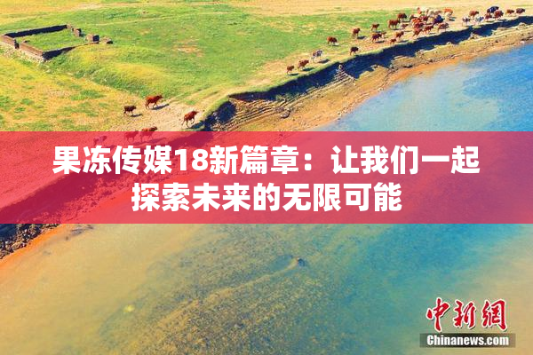 果冻传媒18新篇章：让我们一起探索未来的无限可能
