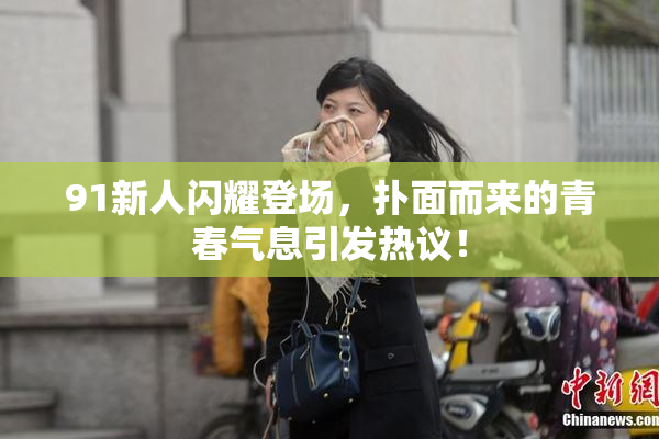 91新人闪耀登场，扑面而来的青春气息引发热议！