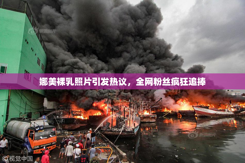 娜美裸乳照片引发热议，全网粉丝疯狂追捧