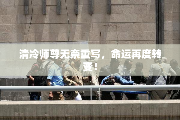 清冷师尊无奈重写，命运再度转变！