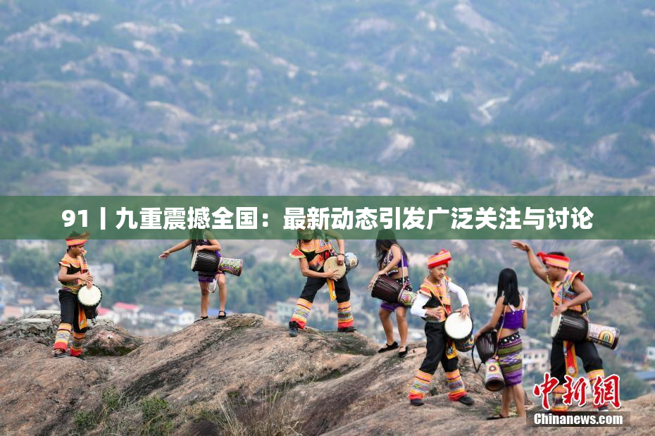 91丨九重震撼全国：最新动态引发广泛关注与讨论