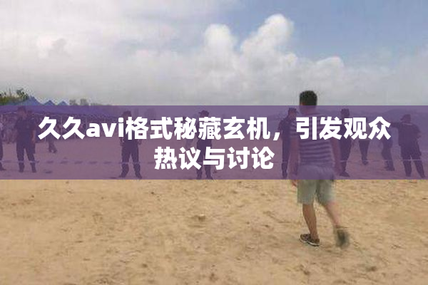 久久avi格式秘藏玄机，引发观众热议与讨论