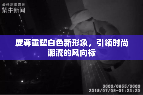 庞尊重塑白色新形象，引领时尚潮流的风向标