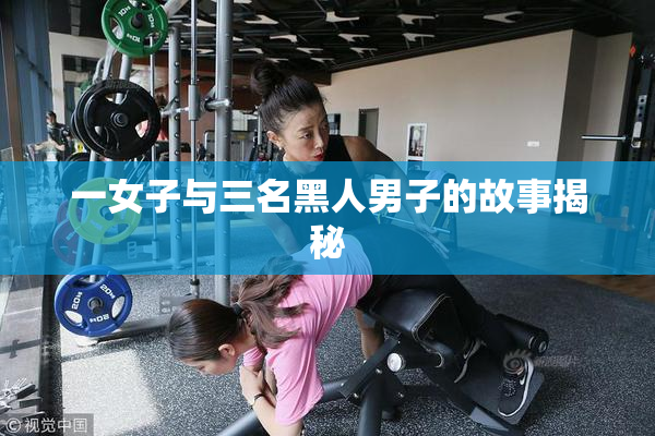 一女子与三名黑人男子的故事揭秘