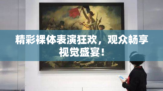 精彩裸体表演狂欢，观众畅享视觉盛宴！