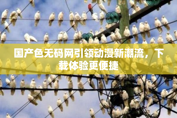 国产色无码网引领动漫新潮流，下载体验更便捷
