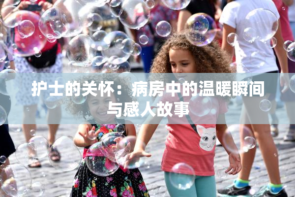 护士的关怀：病房中的温暖瞬间与感人故事