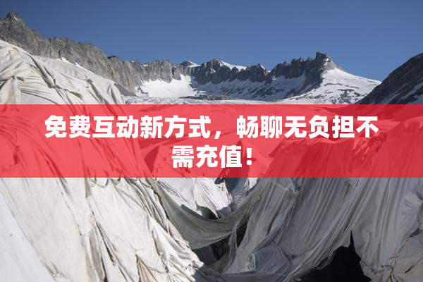 免费互动新方式，畅聊无负担不需充值！