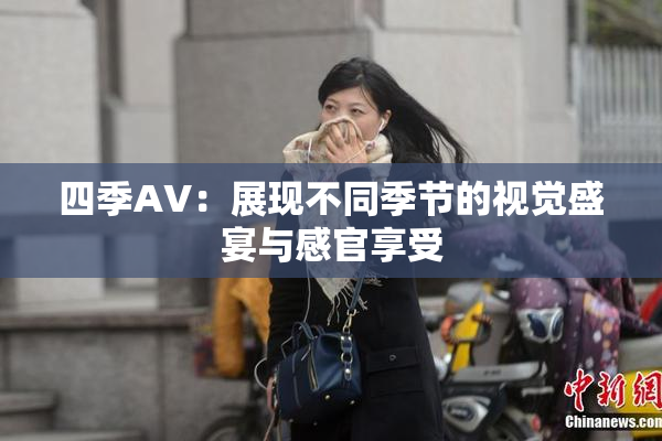 四季AV：展现不同季节的视觉盛宴与感官享受