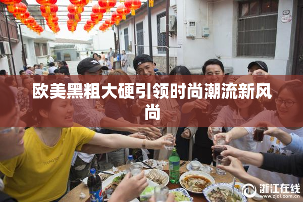 欧美黑粗大硬引领时尚潮流新风尚
