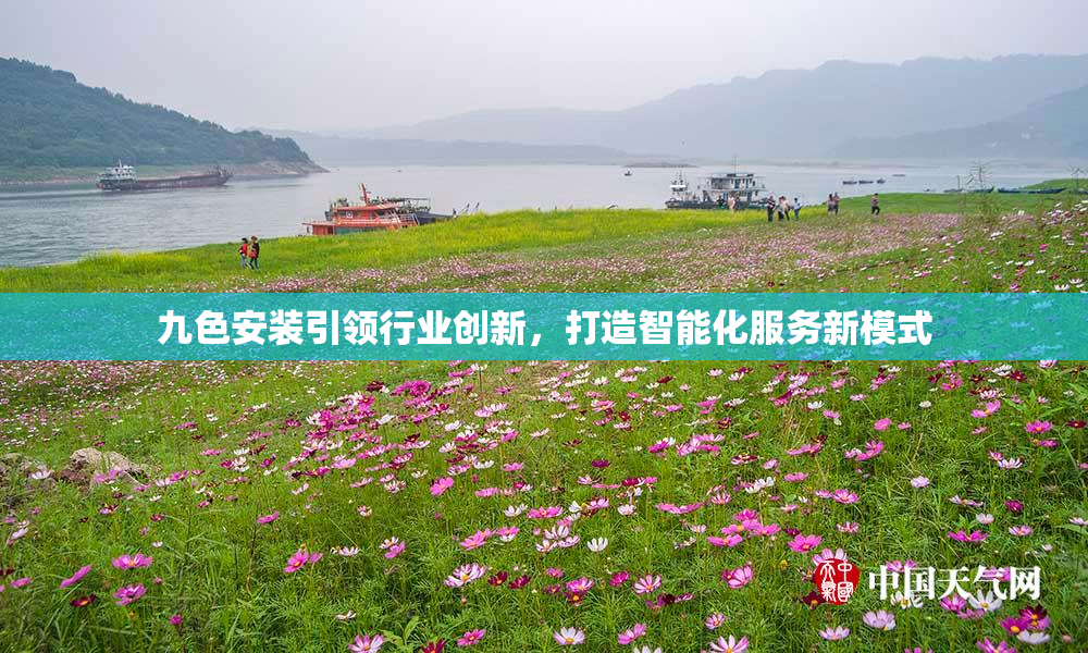 九色安装引领行业创新，打造智能化服务新模式