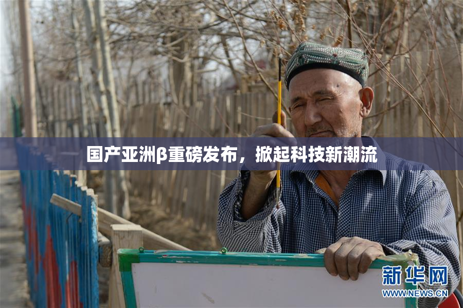 国产亚洲β重磅发布，掀起科技新潮流