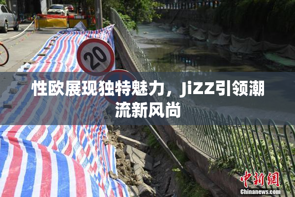 性欧展现独特魅力，JiZZ引领潮流新风尚