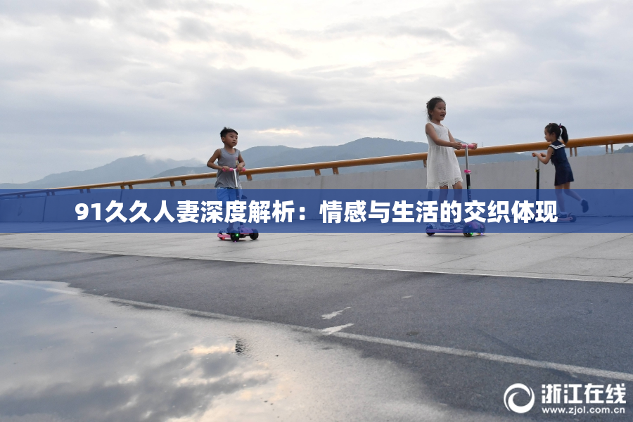 91久久人妻深度解析：情感与生活的交织体现