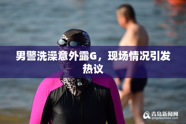 男警洗澡意外露G，现场情况引发热议