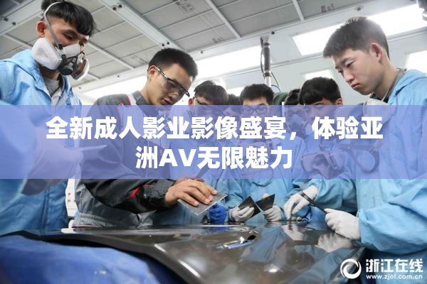 全新成人影业影像盛宴，体验亚洲AV无限魅力