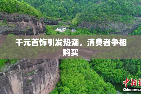 千元首饰引发热潮，消费者争相购买