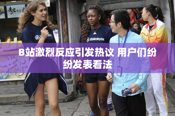 B站激烈反应引发热议 用户们纷纷发表看法