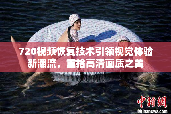 720视频恢复技术引领视觉体验新潮流，重拾高清画质之美