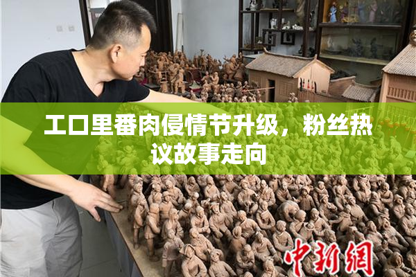工口里番肉侵情节升级，粉丝热议故事走向