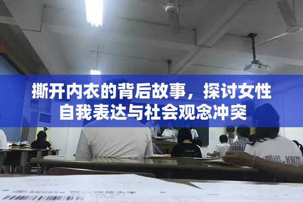 撕开内衣的背后故事，探讨女性自我表达与社会观念冲突