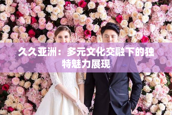久久亚洲：多元文化交融下的独特魅力展现