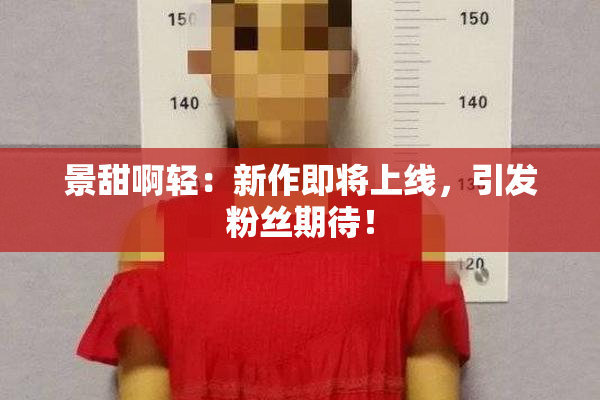 景甜啊轻：新作即将上线，引发粉丝期待！