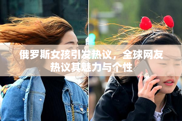 俄罗斯女孩引发热议，全球网友热议其魅力与个性