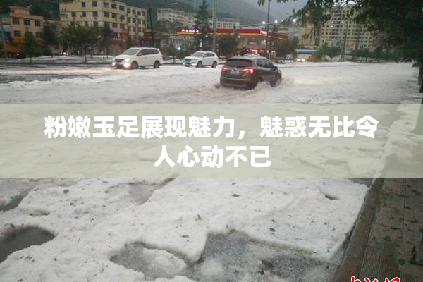 粉嫩玉足展现魅力，魅惑无比令人心动不已