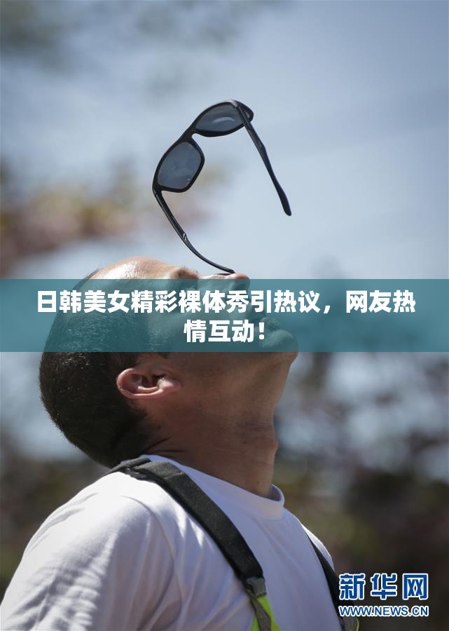日韩美女精彩裸体秀引热议，网友热情互动！