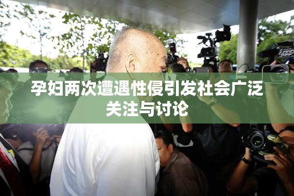 孕妇两次遭遇性侵引发社会广泛关注与讨论