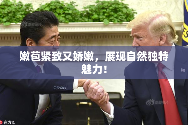 嫩苞紧致又娇嫩，展现自然独特魅力！