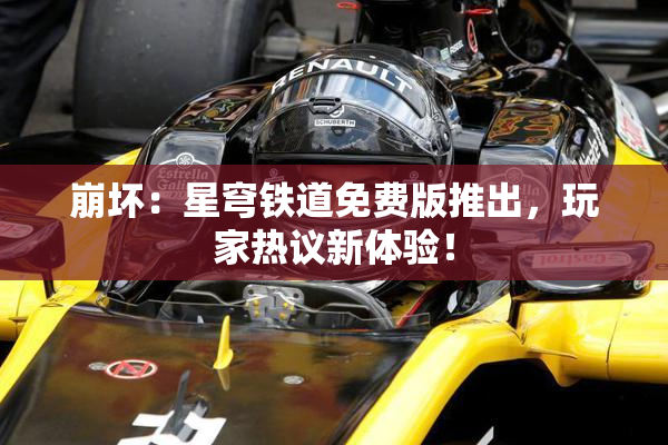 崩坏：星穹铁道免费版推出，玩家热议新体验！