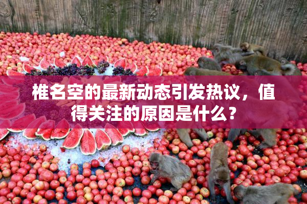 椎名空的最新动态引发热议，值得关注的原因是什么？