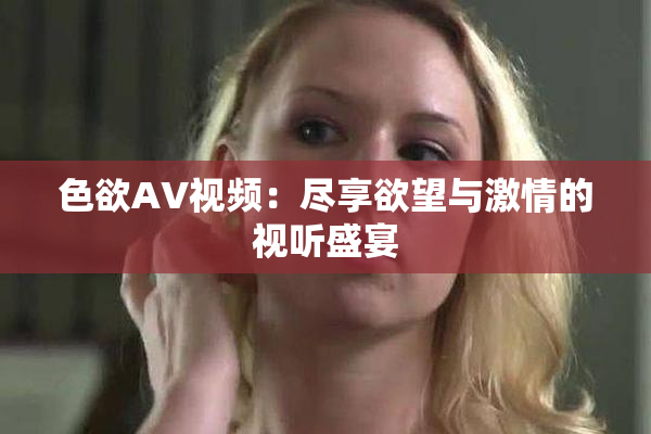 色欲AV视频：尽享欲望与激情的视听盛宴