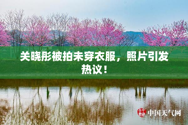 关晓彤被拍未穿衣服，照片引发热议！