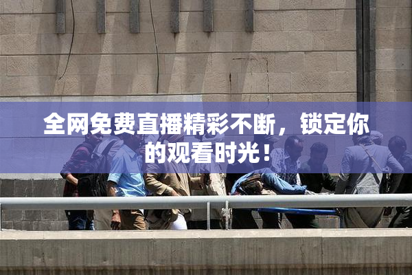 全网免费直播精彩不断，锁定你的观看时光！