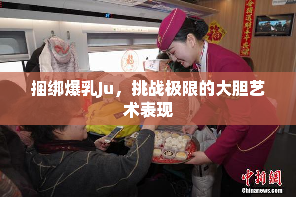 捆绑爆乳Ju，挑战极限的大胆艺术表现
