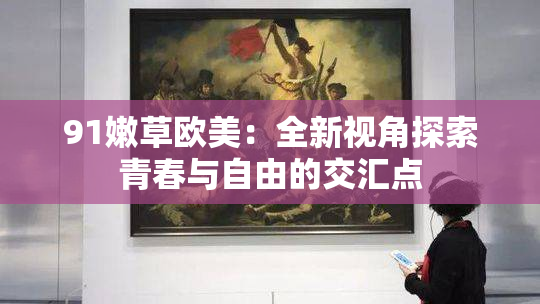 91嫩草欧美：全新视角探索青春与自由的交汇点