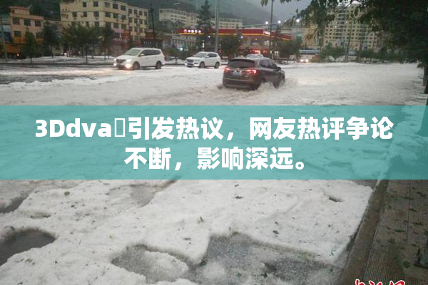 3Ddva婬引发热议，网友热评争论不断，影响深远。