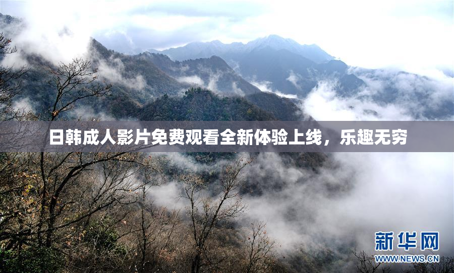 日韩成人影片免费观看全新体验上线，乐趣无穷