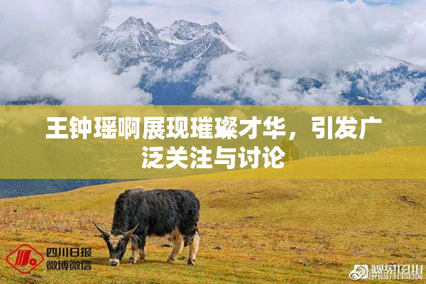 王钟瑶啊展现璀璨才华，引发广泛关注与讨论