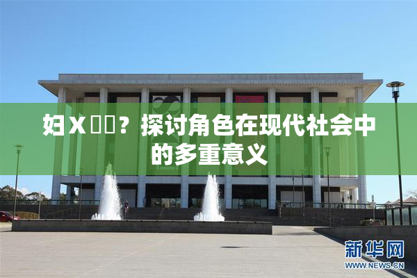 妇Ⅹ乄乂？探讨角色在现代社会中的多重意义