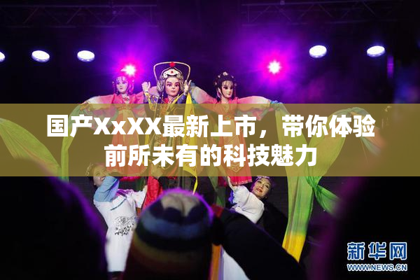 国产XxXX最新上市，带你体验前所未有的科技魅力